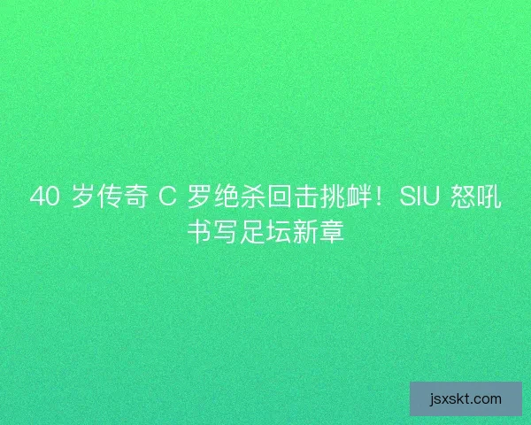 40 岁传奇 C 罗绝杀回击挑衅！SIU 怒吼书写足坛新章