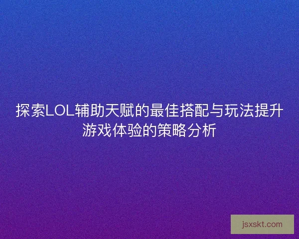 探索LOL辅助天赋的最佳搭配与玩法提升游戏体验的策略分析