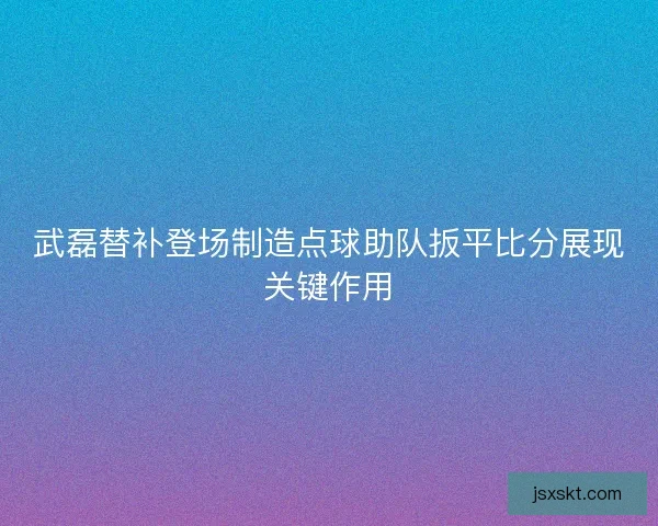 武磊替补登场制造点球助队扳平比分展现关键作用 武磊替补登场制造点球助队扳平比分展现关键作用