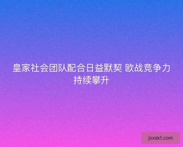 皇家社会团队配合日益默契 欧战竞争力持续攀升 皇家社会团队配合日益默契 欧战竞争力持续攀升