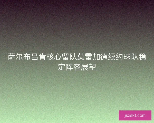 萨尔布吕肯核心留队莫雷加德续约球队稳定阵容展望 萨尔布吕肯核心留队莫雷加德续约球队稳定阵容展望