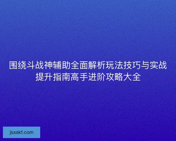 围绕斗战神辅助全面解析玩法技巧与实战提升指南高手进阶攻略大全