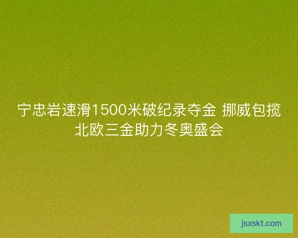 宁忠岩速滑1500米破纪录夺金 挪威包揽北欧三金助力冬奥盛会