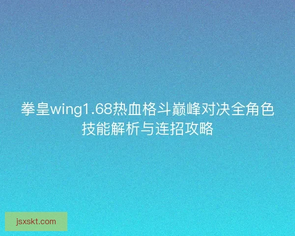 拳皇wing1.68热血格斗巅峰对决全角色技能解析与连招攻略