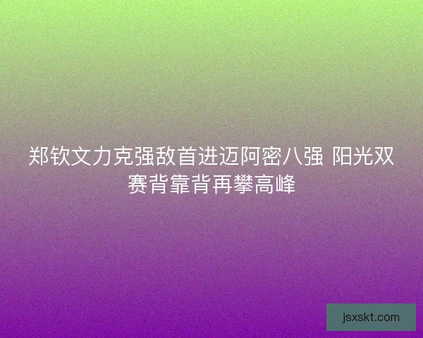 郑钦文力克强敌首进迈阿密八强 阳光双赛背靠背再攀高峰