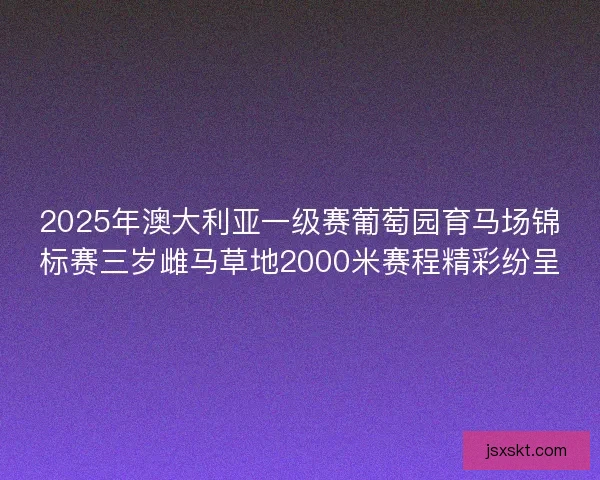 2025年澳大利亚一级赛葡萄园育马场锦标赛三岁雌马草地2000米赛程精彩纷呈