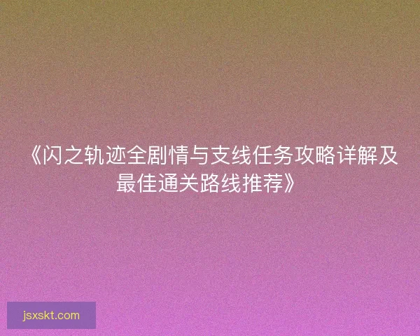 《闪之轨迹全剧情与支线任务攻略详解及最佳通关路线推荐》