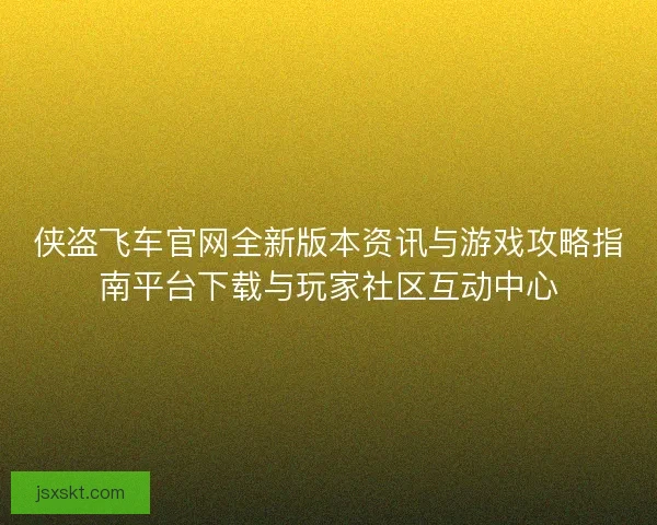 侠盗飞车官网全新版本资讯与游戏攻略指南平台下载与玩家社区互动中心
