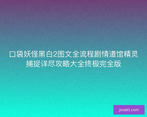 口袋妖怪黑白2图文全流程剧情道馆精灵捕捉详尽攻略大全终极完全版 口袋妖怪黑白2图文全流程剧情道馆精灵捕捉详尽攻略大全终极完全版