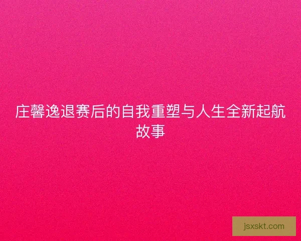 庄馨逸退赛后的自我重塑与人生全新起航故事