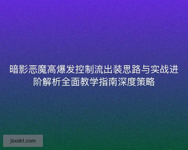 暗影恶魔高爆发控制流出装思路与实战进阶解析全面教学指南深度策略