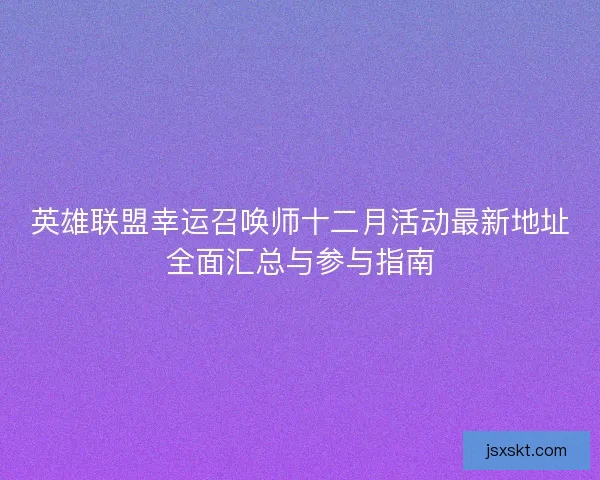 英雄联盟幸运召唤师十二月活动最新地址全面汇总与参与指南