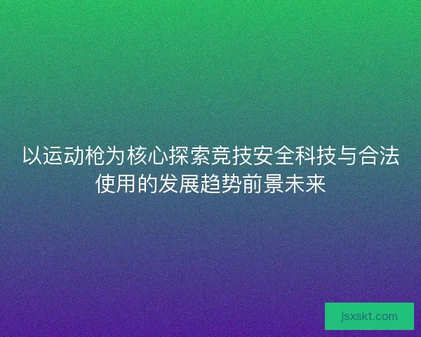 以运动枪为核心探索竞技安全科技与合法使用的发展趋势前景未来