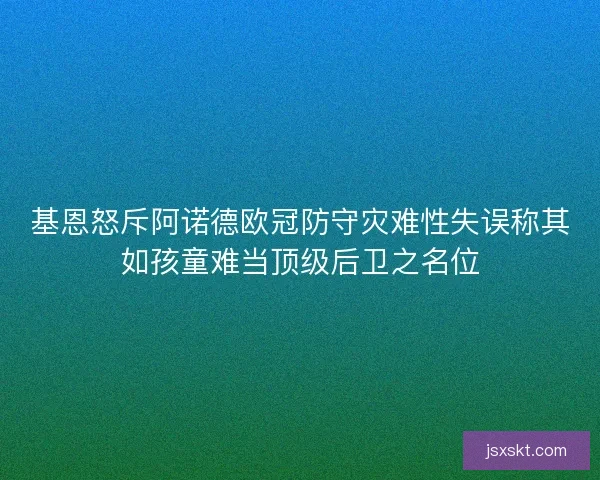 基恩怒斥阿诺德欧冠防守灾难性失误称其如孩童难当顶级后卫之名位