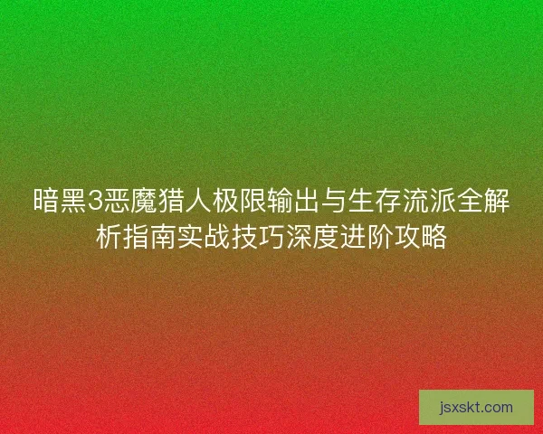 暗黑3恶魔猎人极限输出与生存流派全解析指南实战技巧深度进阶攻略