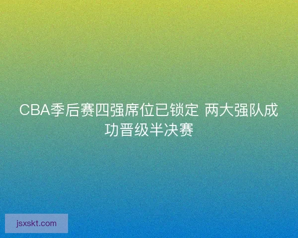 CBA季后赛四强席位已锁定 两大强队成功晋级半决赛 CBA季后赛四强席位已锁定 两大强队成功晋级半决赛