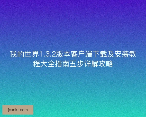 我的世界1.3.2版本客户端下载及安装教程大全指南五步详解攻略
