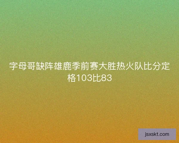 字母哥缺阵雄鹿季前赛大胜热火队比分定格103比83