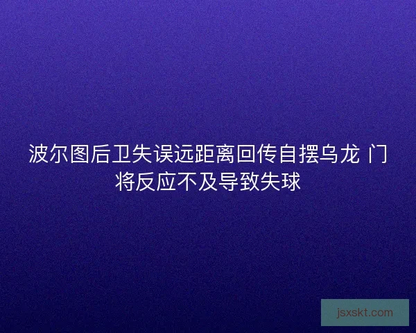 波尔图后卫失误远距离回传自摆乌龙 门将反应不及导致失球