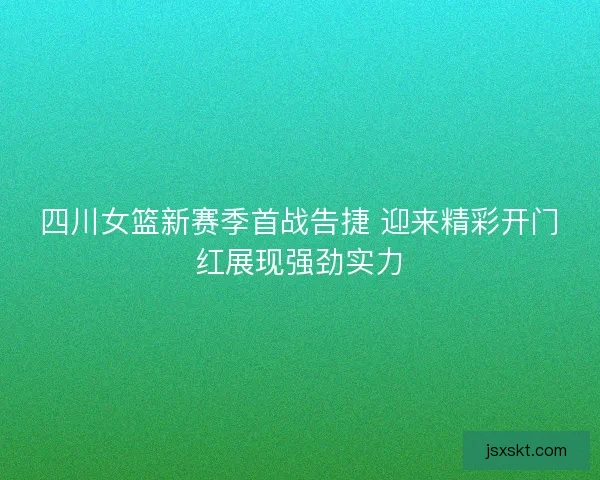 四川女篮新赛季首战告捷 迎来精彩开门红展现强劲实力