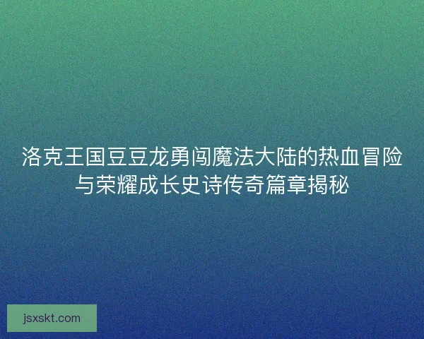 洛克王国豆豆龙勇闯魔法大陆的热血冒险与荣耀成长史诗传奇篇章揭秘