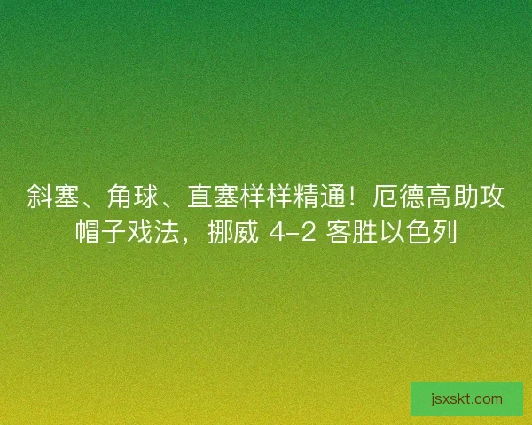 斜塞、角球、直塞样样精通！厄德高助攻帽子戏法，挪威 4-2 客胜以色列