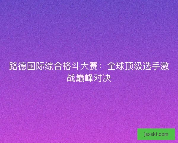 路德国际综合格斗大赛：全球顶级选手激战巅峰对决