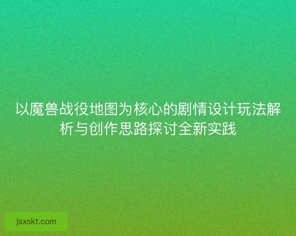 以魔兽战役地图为核心的剧情设计玩法解析与创作思路探讨全新实践
