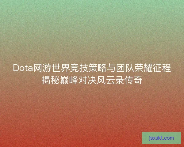 Dota网游世界竞技策略与团队荣耀征程揭秘巅峰对决风云录传奇