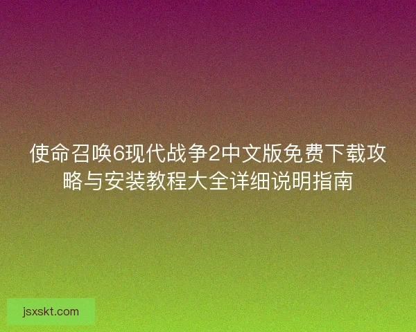 使命召唤6现代战争2中文版免费下载攻略与安装教程大全详细说明指南