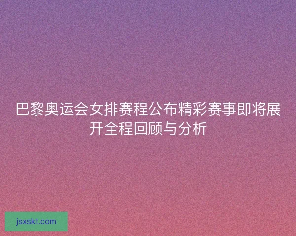 巴黎奥运会女排赛程公布精彩赛事即将展开全程回顾与分析 巴黎奥运会女排赛程公布精彩赛事即将展开全程回顾与分析