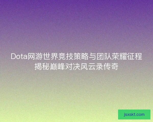 Dota网游世界竞技策略与团队荣耀征程揭秘巅峰对决风云录传奇 Dota网游世界竞技策略与团队荣耀征程揭秘巅峰对决风云录传奇