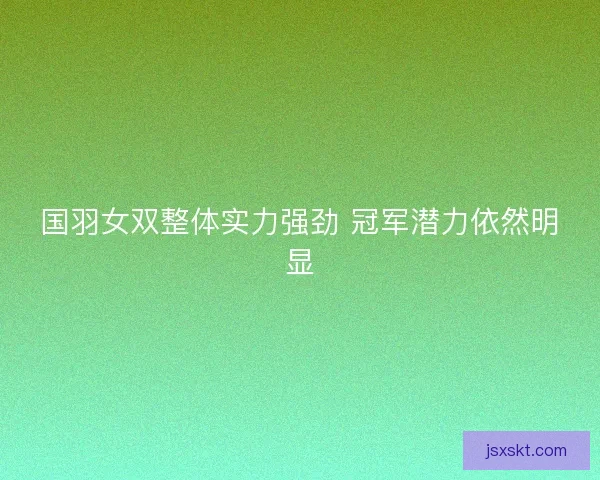 国羽女双整体实力强劲 冠军潜力依然明显 国羽女双整体实力强劲 冠军潜力依然明显